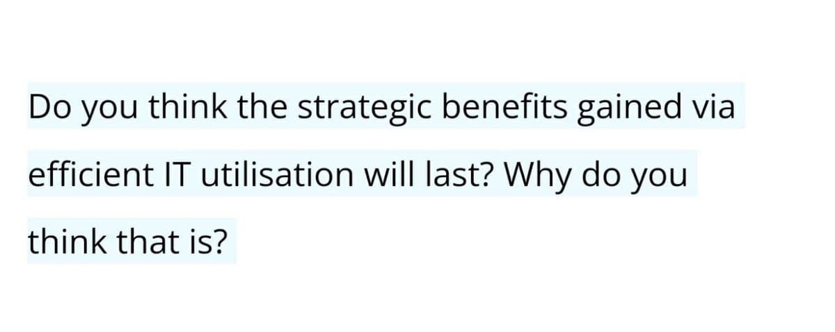 Do you
think the strategic benefits gained via
efficient IT utilisation will last? Why do you
think that is?
