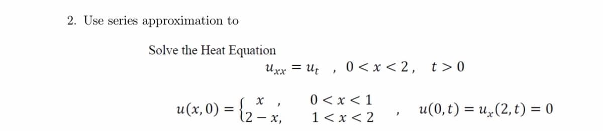 2. Use series approximation to
Solve the Heat Equation
Uxx = Ut , 0 < x < 2, t> 0
0 < x < 1
1< x < 2
u(0,t) = u„(2, t) = 0
u(x,0) =
- x,
