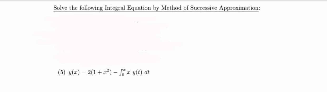 Solve the following Integral Equation by Method of Successive Approximation:
(5) y(x) = 2(1+x²) – So x y(t) dt
%3D
