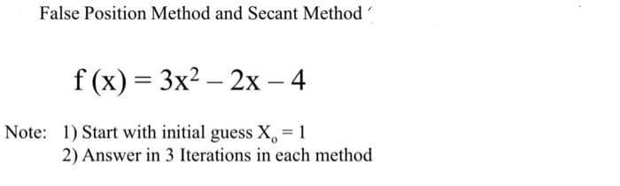 False Position Method and Secant Method
f (x) = 3x2 – 2x – 4
Note: 1) Start with initial guess X, = 1
2) Answer in 3 Iterations in each method
