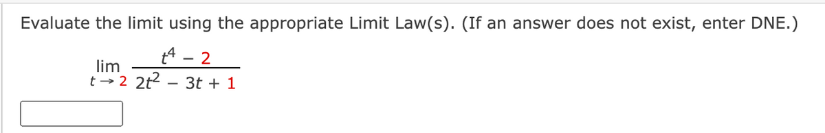 Evaluate the limit using the appropriate Limit Law(s). (If an answer does not exist, enter DNE.)
t4 - 2
lim
t → 2 2t2 - 3t + 1
