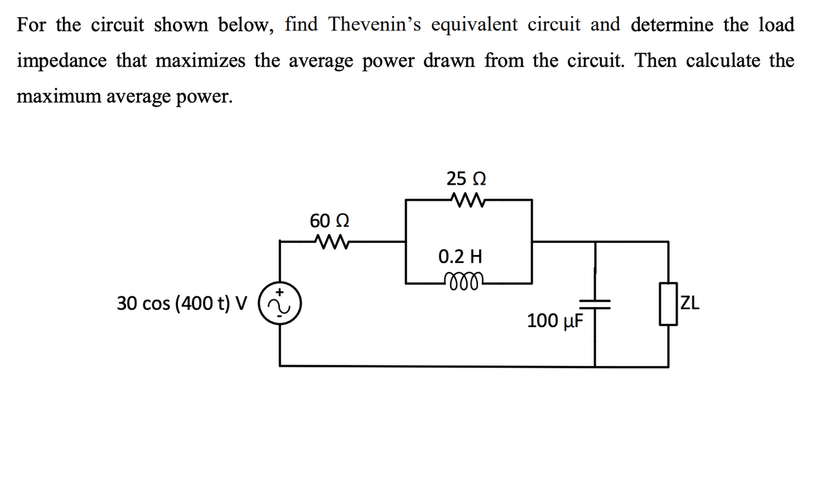 For the circuit shown below, find Thevenin's equivalent circuit and determine the load
impedance that maximizes the average power drawn from the circuit. Then calculate the
maximum average power.
25 Q
60 2
0.2 H
30 cos (400 t) V
ZL
100 µF
