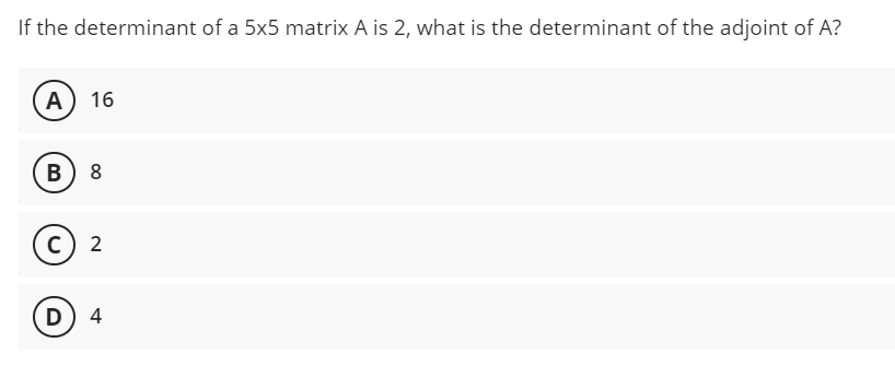 If the determinant of a 5x5 matrix A is 2, what is the determinant of the adjoint of A?
A 16
B) 8
C) 2
D) 4