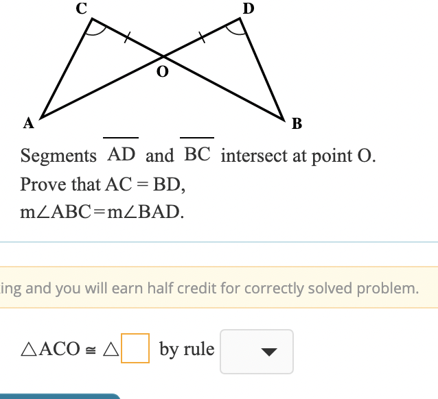 C
А
В
Segments AD and BC intersect at point O.
Prove that AC = BD,
mZABC=mZBAD.
ing and you will earn half credit for correctly solved problem.
AACO = A
by rule
