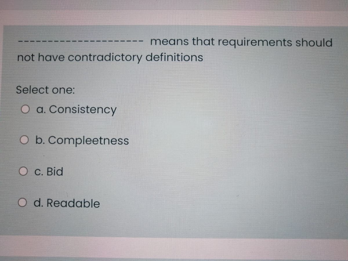 means that requirements should
not have contradictory definitions
Select one:
O a. Consistency
O b. Compleetness
C. Bid
O d. Readable
