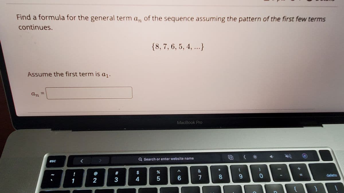 Find a formula for the general term a, of the sequence assuming the pattern of the first few terms
continues.
{8, 7, 6, 5, 4, ...}
Assume the first term is a1.
an
%3D
MacBook Pro
Q Search or enter website name
esc
&
@
#
3
4
5
7
9-
0
delete
1
}
8
