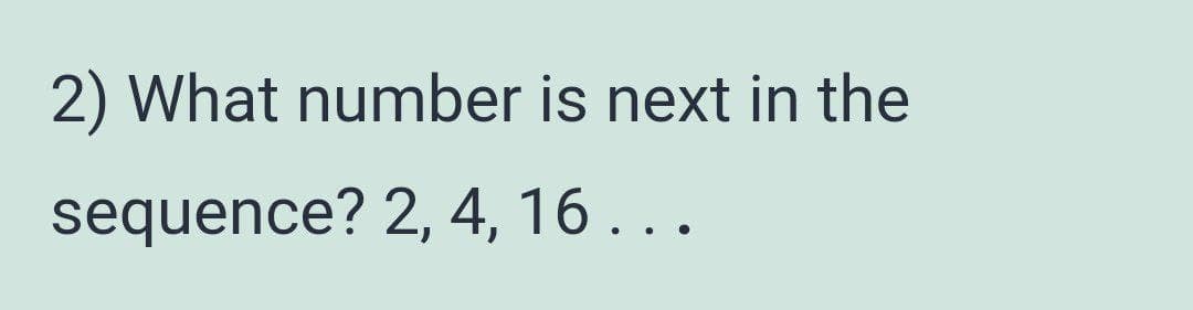 2) What number is next in the
sequence? 2, 4, 16 . . .
