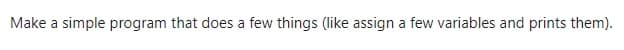 Make a simple program that does a few things (like assign a few variables and prints them).