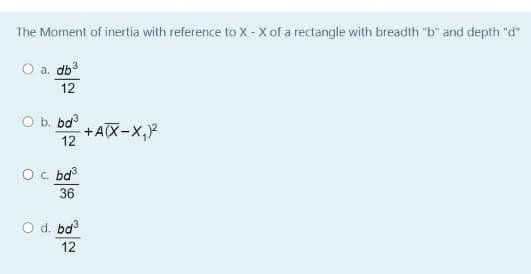 The Moment of inertia with reference to X - X of a rectangle with breadth "b" and depth "d"
a, db3
12
O b. bd
+AX-X,
12
Oc. ba3
36
O d. ba
12
