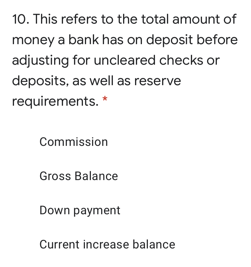 10. This refers to the total amount of
money a bank has on deposit before
adjusting for uncleared checks or
deposits, as well as reserve
requirements.
Commission
Gross Balance
Down payment
Current increase balance
