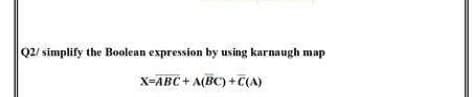 Q2/ simplify the Boolean expression by using karnaugh map
X-ABC + A(BC) +C(A)
