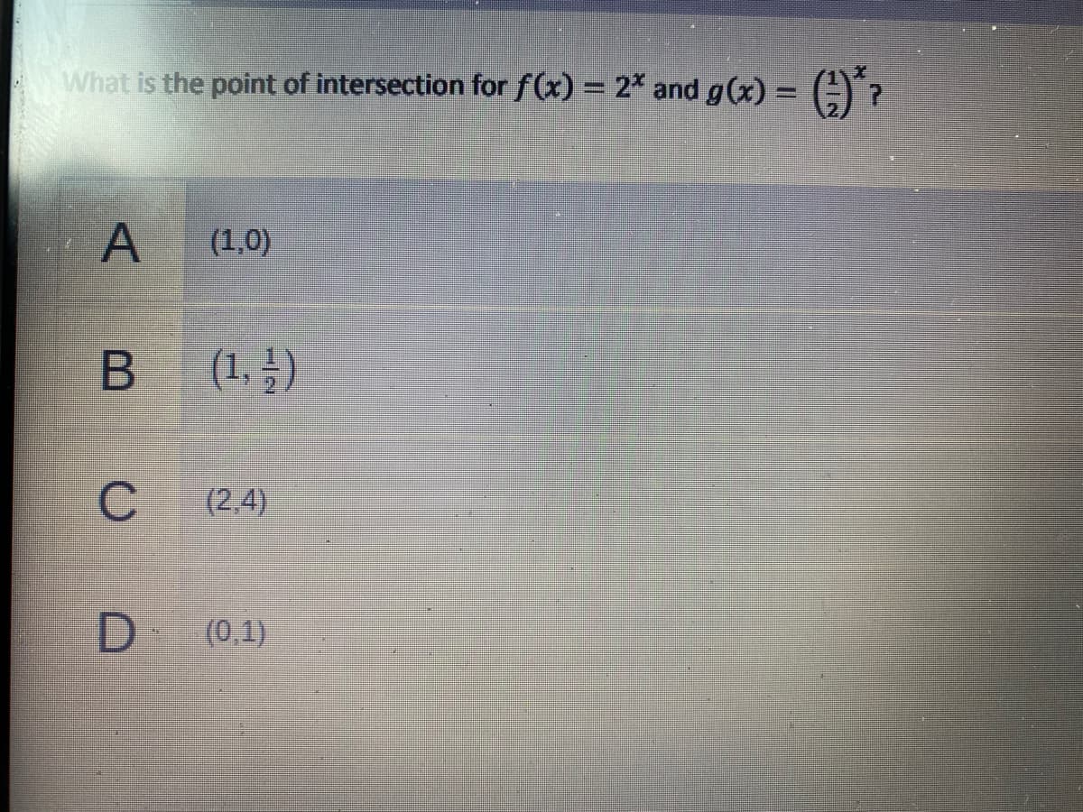 What is the point of intersection for f(x) = 2* and g(x) = (?
A
(1,0)
(1. 5)
(2,4)
(0,1)
B
