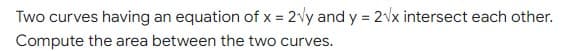 Two curves having an equation of x = 2vy and y = 2Vx intersect each other.
Compute the area between the two curves.
