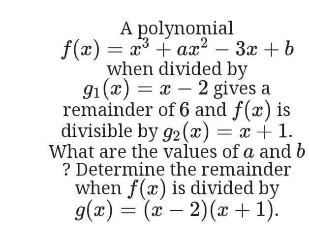 A polynomial
f(x) = x° + ax² – 3x + b
when divided by
91(x) = x – 2 gives a
remainder of 6 and f(x) is
divisible by g2 (x) = x + 1.
What are the values of a and b
? Determine the remainder
when f(x) is divided by
g(x) = (x – 2)(x + 1).
-
-
