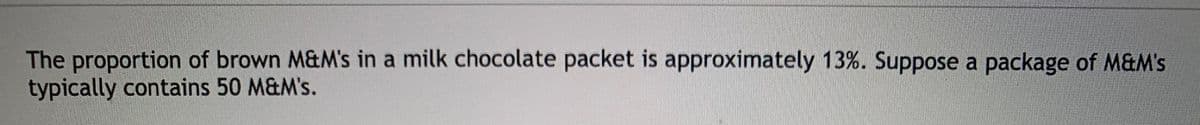 The proportion of brown M&M's in a milk chocolate packet is approximately 13%. Suppose a package of M&M's
typically contains 50 M&M's.
