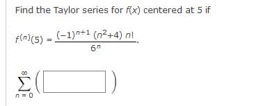 Find the Taylor series for f(x) centered at 5 if
f(n)(5) = (-1)*+1 (n²+4) n!
n= 0
