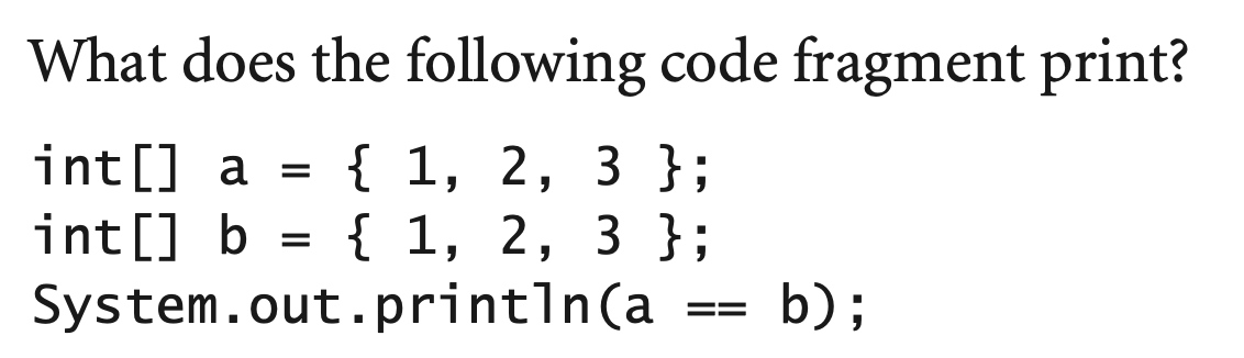 What does the following code fragment print?
int[] a =
{ 1, 2, 3 };
{1, 2, 3 };
b)
int [] b
System.out.printīn(a
E=
