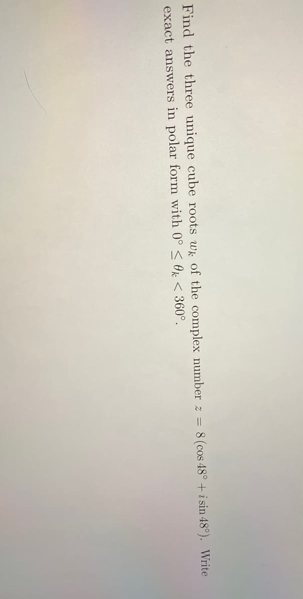 Find the three unique cube roots wk of the complex number z =
exact answers in polar form with 0° < O < 360°.
8 (cos 48° + i sin 48°). Write
