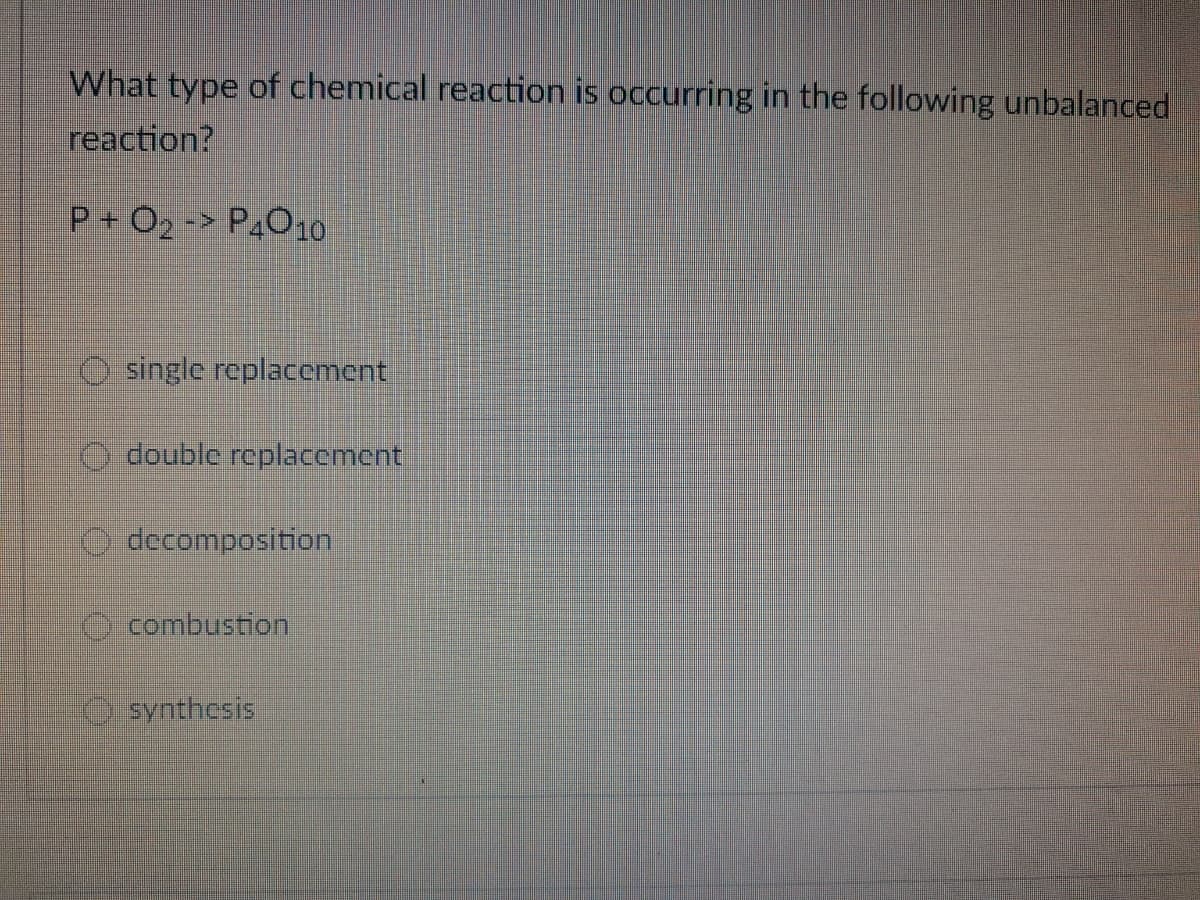 What type of chemical reaction is occurring in the following unbalanced
reaction?
P + O2 -> P4O10
O single replacement
O double replacement
decomposition
O combustion
isynthcsis
