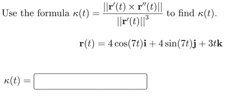 ||r(t) × r"(t)||
||r'(t)||*
Use the formula k(t)
to find k(t).
3
r(t) = 4 cos(7t)i+4 sin(7t)j+ 3tk
K(t)
