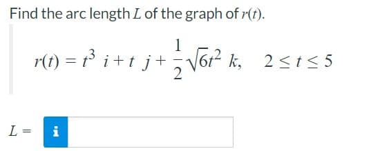 Find the arc length L of the graph of r(t).
1
r(t) = t³ i+ t j+
2 <t< 5
L =
i
