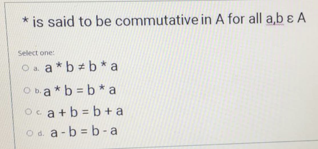 * is said to be commutative in A for all a,b ɛ A
Select one:
O a. a*b b * a
O b.a*b b * a
Oca+b b + a
O d. a-b b - a
