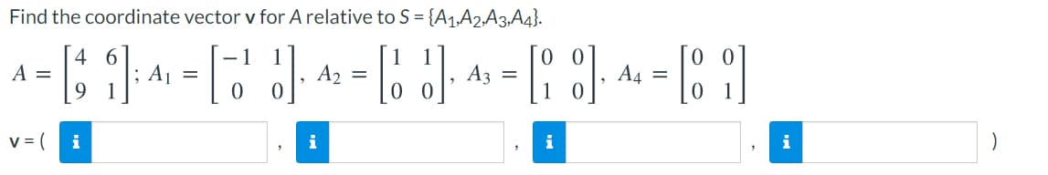 Find the coordinate vector v for A relative to S = {A1,A2‚A3,A4}.
|0 0
A3 =
4 6
1
A =
; Aj =
A2 =
A4 =
v= (
i
i
i
i
