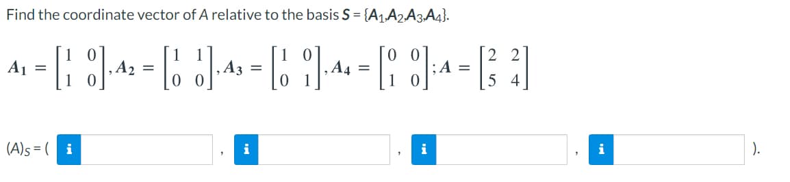 Find the coordinate vector of A relative to the basis S = {A1.A2A3.A4}.
A1
A2
A3
A4
A =
4
(A)s = (
i
i
i
i
).
