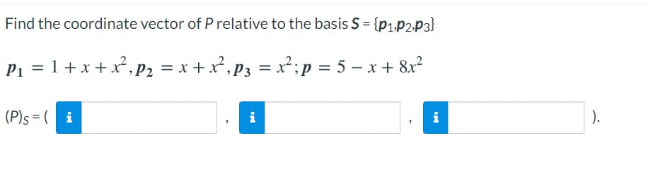 Find the coordinate vector of P relative to the basis S = {p1.P2,P3}
P1 = 1 +x+x, P2 = x + x², P3 = x²;p = 5 – x + 8x²
(P)s = ( i
i
i
).
