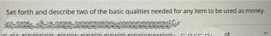Set forth and describe two of the basic qualities needed for any item to be used as money.
nt
