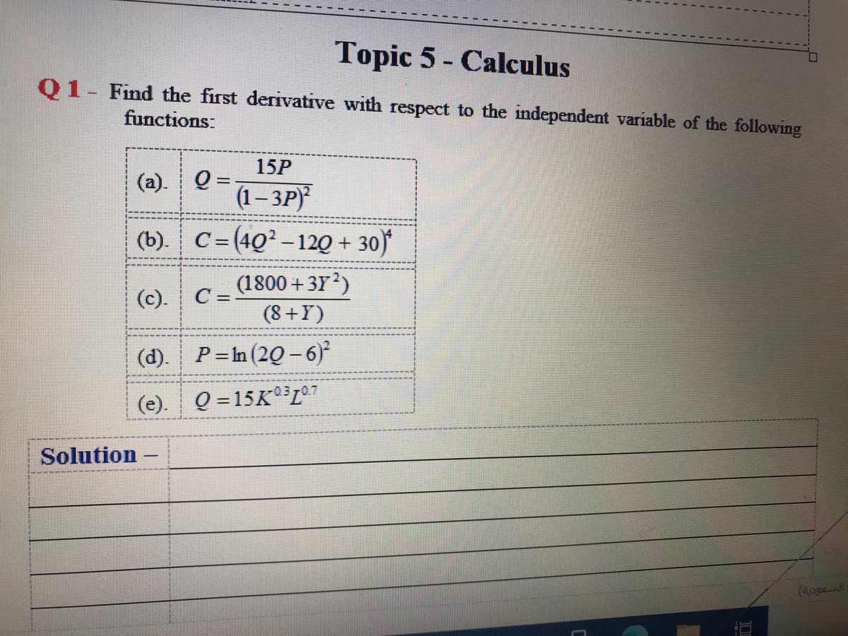 Topic 5 - Calculus
01- Find the first derivative with respect to the independent variable of the following
functions:
15P
(а). О
(1-3P)
(b). C=(4Q²-12Q + 30)
(1800 + 3Y?)
(8+Y)
(c). C =
(d). P=In (20-6)
(e). Q =15K°307
Solution
(agall
