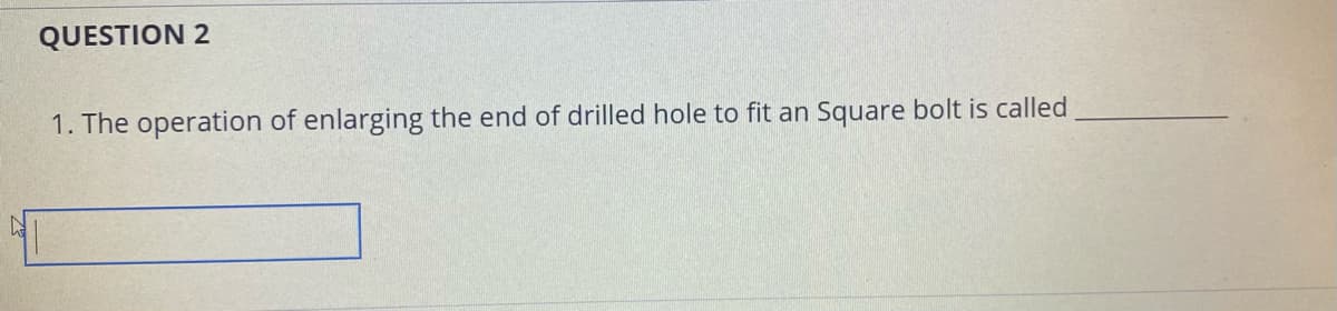 QUESTION 2
1. The operation of enlarging the end of drilled hole to fit an Square bolt is called

