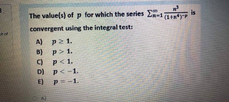 00
is
The value(s) of p for which the series Ln=17+n¢)=P
convergent using the integral test:
of
A)
p2 1.
B)
p > 1.
C)
p< 1.
D)
p< -1.
E)
-1.
A)
