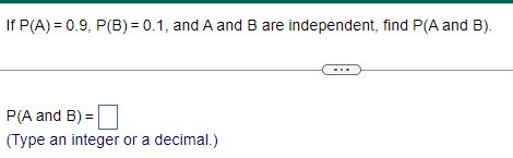 If P(A)=0.9, P(B) = 0.1, and A and B are independent, find P(A and B).
P(A and B) =
(Type an integer or a decimal.)