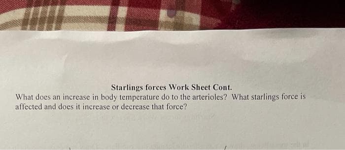 Starlings forces Work Sheet Cont.
What does an increase in body temperature do to the arterioles? What starlings force is
affected and does it increase or decrease that force?
