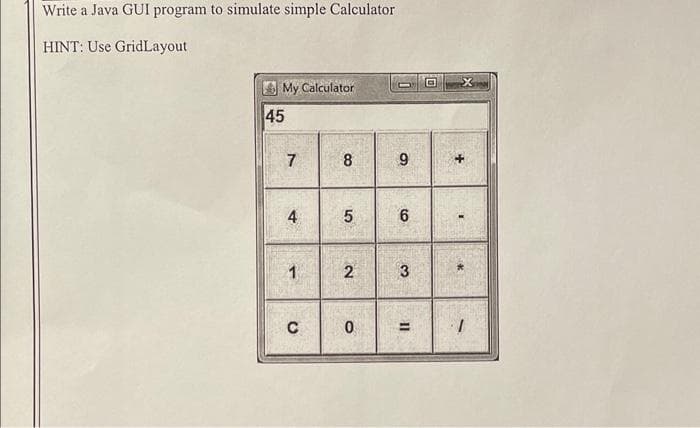 Write a Java GUI program to simulate simple Calculator
HINT: Use GridLayout
My Calculator
45
7
4
1
C
8
5
2
0
9
6
3
11
=
x
++