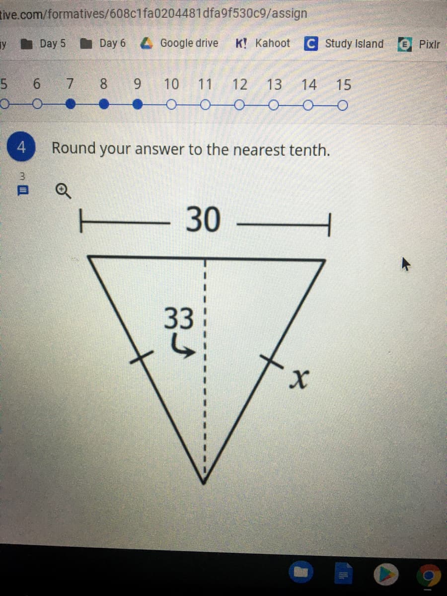 tive.com/formatives/608c1fa0204481dfa9f530c9/assign
y
Day 5
Day 6
Google drive
K Kahoot
C Study Island
Pixir
5
6 7
8.
10
11
12
13
14
15
4.
Round your answer to the nearest tenth.
3.
30
33
9,
