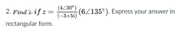 (4/30°)
2. Find z, if z
(6/135°). Express your answer in
(-3+5i)
rectangular form.
