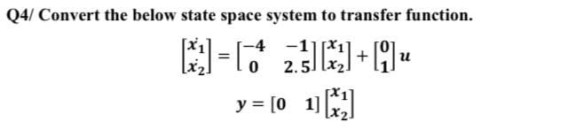 Q4/ Convert the below state space system to transfer function.
[₁] =
-4
0
z³][*]+[9]«
น
y = [01] [₁₂]