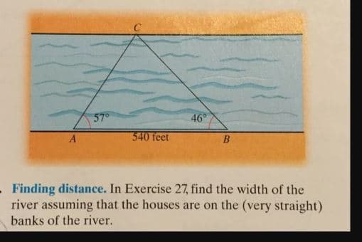 57°
46°
540 feet
.Finding distance. In Exercise 27, find the width of the
river assuming that the houses are on the (very straight)
banks of the river.
