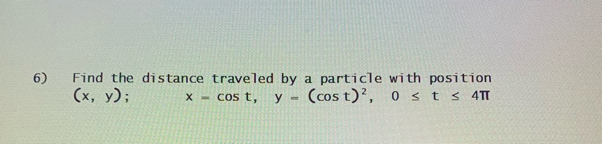 Find the distance traveled by a particle with position
(х, у);
6)
X = COSt,
(cos t)?, 0 < t < 4[
y =
