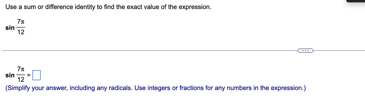 Use a sum or difference identity to find the exact value of the expression.
7π
12
sin
7μ
12
(Simplify your answer, including any radicals. Use integers or fractions for any numbers in the expression.)
sin