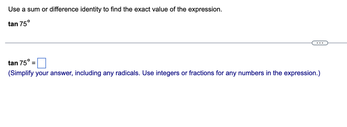 Use a sum or difference identity to find the exact value of the expression.
tan 75°
tan 75°
(Simplify your answer, including any radicals. Use integers or fractions for any numbers in the expression.)