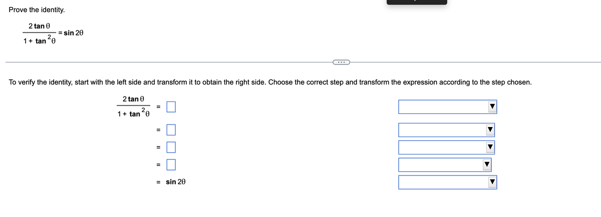 Prove the identity.
2 tan 0
2
1 + tan 0
= sin 20
To verify the identity, start with the left side and transform it to obtain the right side. Choose the correct step and transform the expression according to the step chosen.
2 tan 0
1 + tan ²0
||
||
||
= sin 20