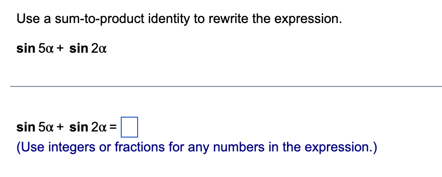 Use a
sin 5x + sin 2x
sum-to-product identity to rewrite the expression.
sin 5x + sin 2x =
(Use integers or fractions for any numbers in the expression.)