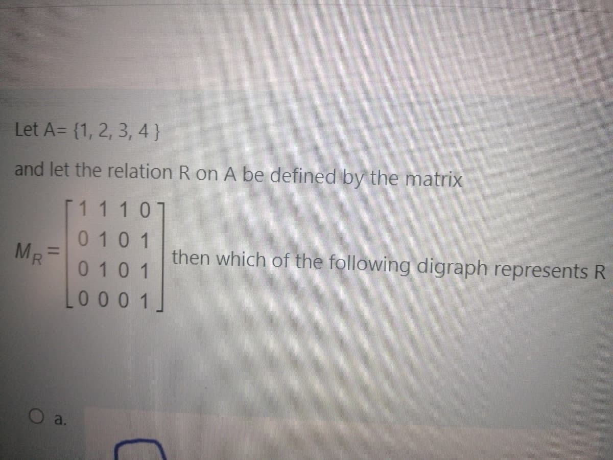Let A= {1, 2, 3, 4}
and let the relation R on A be defined by the matrix
[11101
0101
MR=
then which of the following digraph represents R
%3D
0101
Lo00 1
a.
