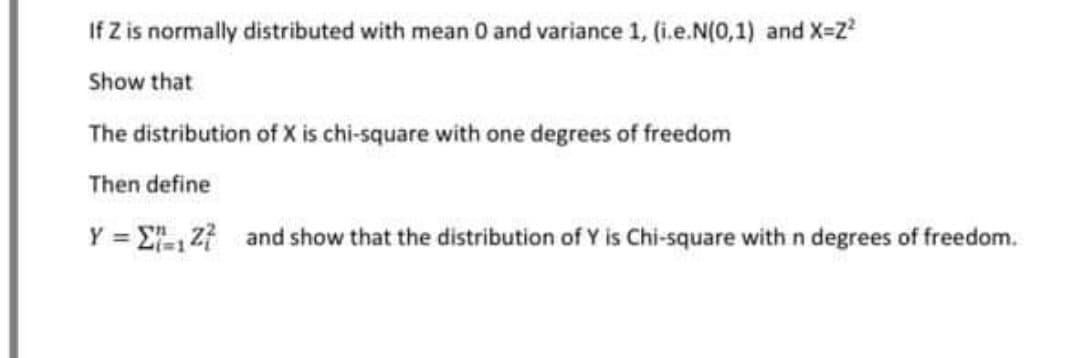 If Z is normally distributed with mean 0 and variance 1, (i.e.N(0,1) and X-2
Show that
The distribution of X is chi-square with one degrees of freedom
Then define
Y = E Z7 and show that the distribution of Y is Chi-square with n degrees of freedom.
%3D
3D1
