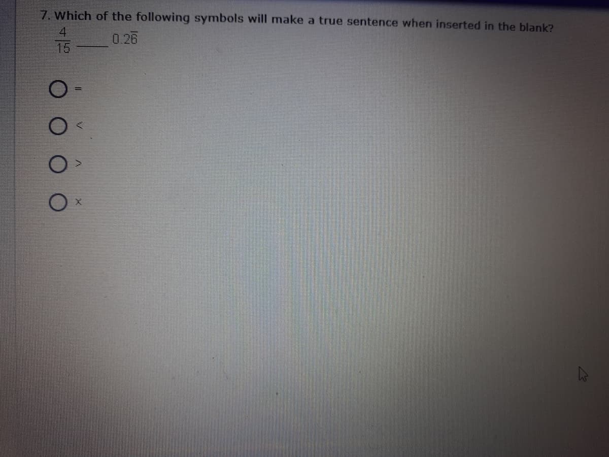 7. Which of the following symbols will make a true sentence when inserted in the blank?
4.
0.26
15
