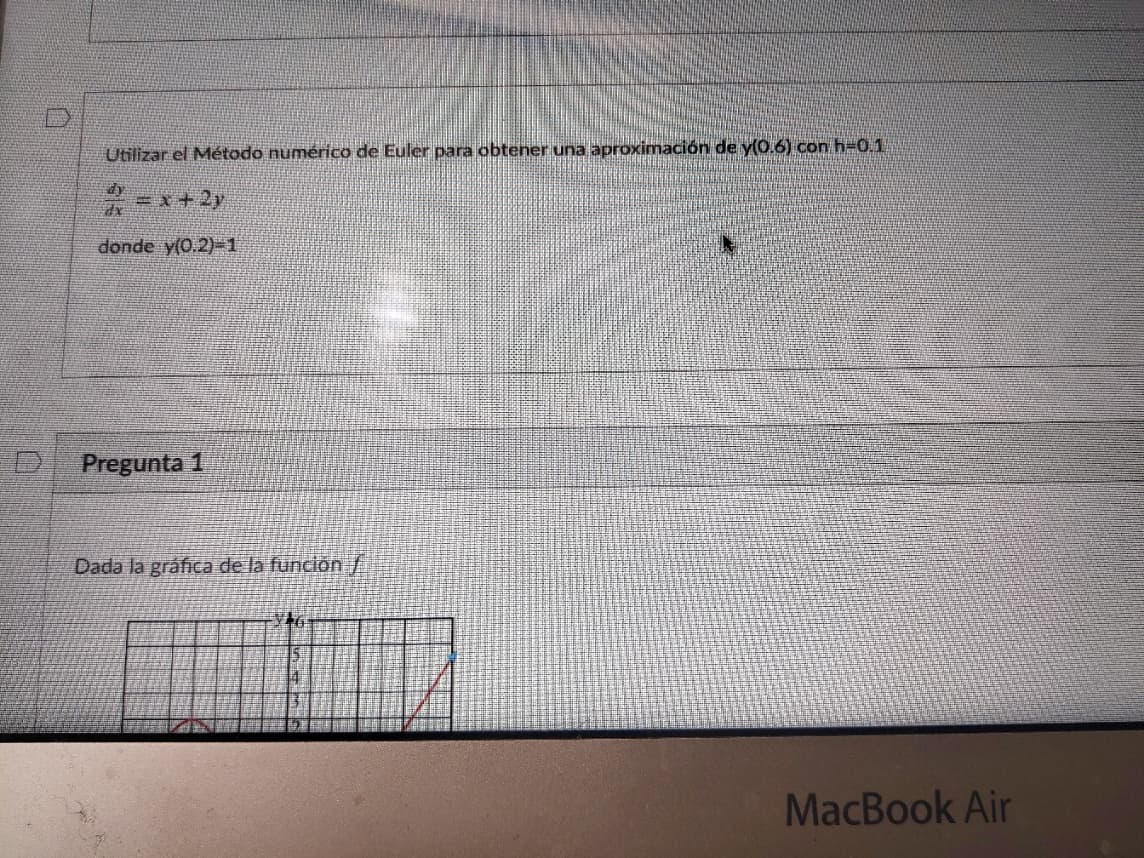 Utilizar el Método numérico de Euler para obtener una aproximación de y(0.6) con h-0.1
2=x+2y
donde y(0.2)-1
Pregunta 1
Dada la gráfica de la función/
MacBook Air
