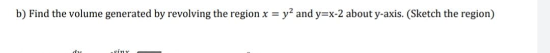 b) Find the volume generated by revolving the region x y? and y=x-2 about y-axis. (Sketch the region)
